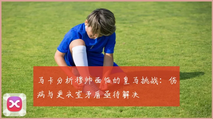 马卡分析穆帅面临的皇马挑战：伤病与更衣室矛盾亟待解决