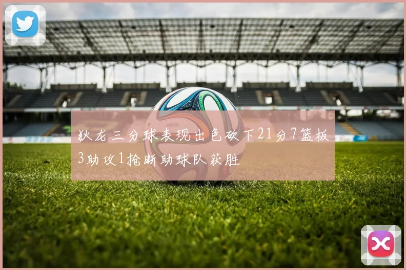 狄龙三分球表现出色砍下21分7篮板3助攻1抢断助球队获胜