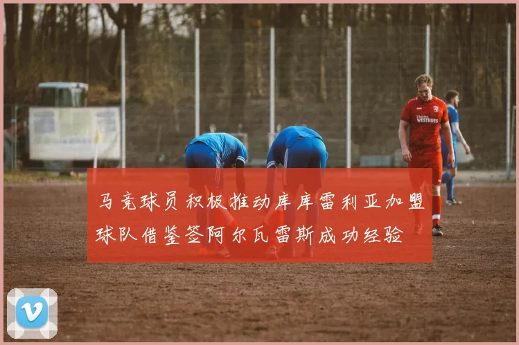 马竞球员积极推动库库雷利亚加盟球队借鉴签阿尔瓦雷斯成功经验