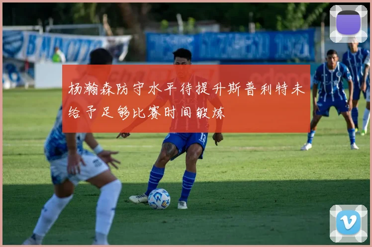 杨瀚森防守水平待提升斯普利特未给予足够比赛时间锻炼