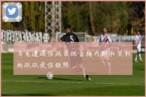马竞遭遇伤病困扰吉梅内斯和莫利纳双双受伤缺阵