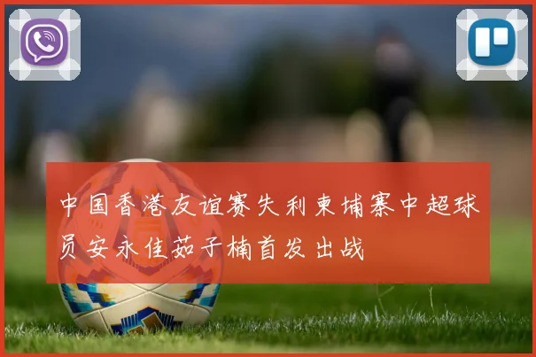 中国香港友谊赛失利柬埔寨中超球员安永佳茹子楠首发出战