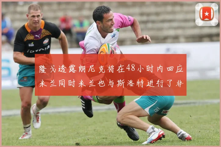隆戈透露朗尼克将在48小时内回应米兰同时米兰也与斯洛特进行了非正式接触