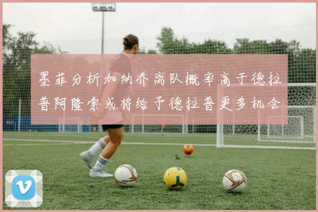 墨菲分析加纳乔离队概率高于德拉普阿隆索或将给予德拉普更多机会