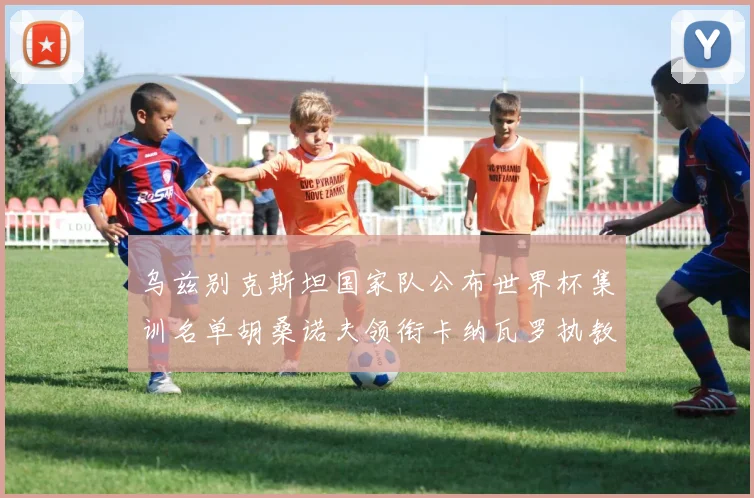 乌兹别克斯坦国家队公布世界杯集训名单胡桑诺夫领衔卡纳瓦罗执教