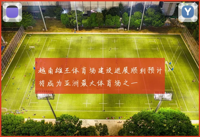 越南雄王体育场建设进展顺利预计将成为亚洲最大体育场之一