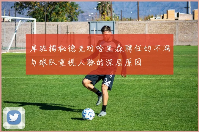 库班揭秘德克对哈里森聘任的不满与球队重视人脉的深层原因
