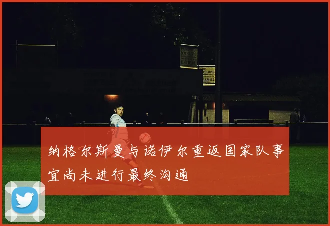 纳格尔斯曼与诺伊尔重返国家队事宜尚未进行最终沟通