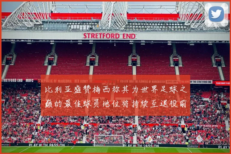 比利亚盛赞梅西称其为世界足球之巅的最佳球员地位将持续至退役前