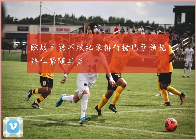 欧战主场不败纪录排行榜巴萨领先拜仁紧随其后