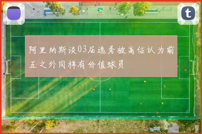 阿里纳斯谈03届选秀被高估认为前五之外同样有价值球员