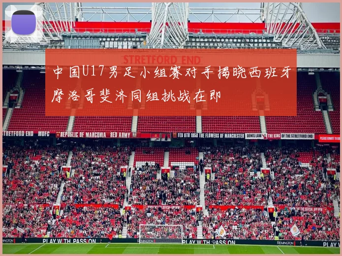 中国U17男足小组赛对手揭晓西班牙摩洛哥斐济同组挑战在即