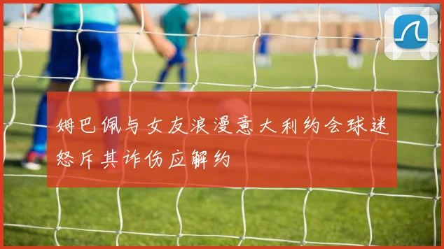 姆巴佩与女友浪漫意大利约会球迷怒斥其诈伤应解约