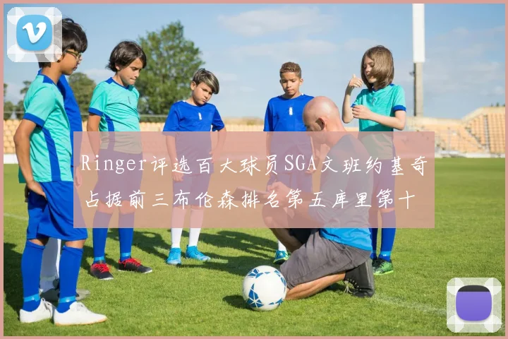 Ringer评选百大球员SGA文班约基奇占据前三布伦森排名第五库里第十杜兰特第十六詹姆斯第二十