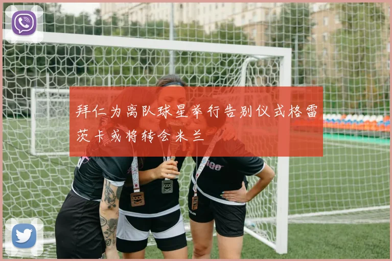 拜仁为离队球星举行告别仪式格雷茨卡或将转会米兰