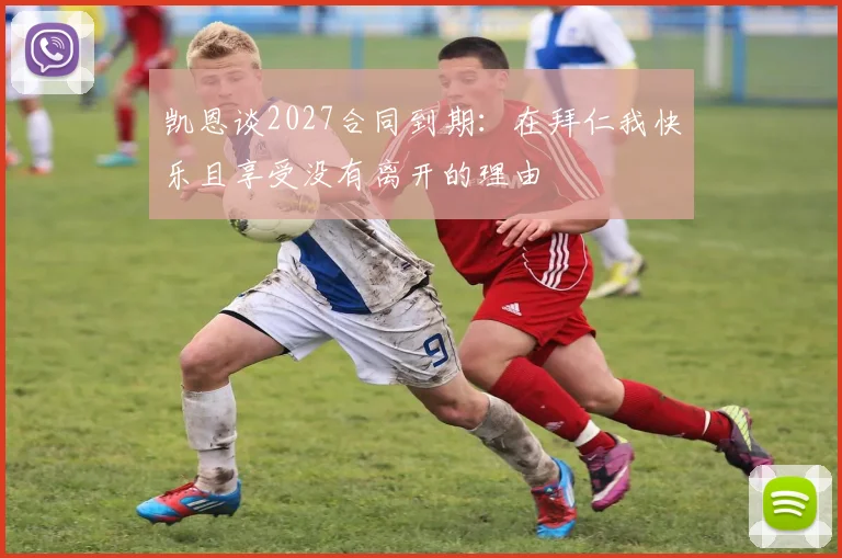 凯恩谈2027合同到期：在拜仁我快乐且享受没有离开的理由