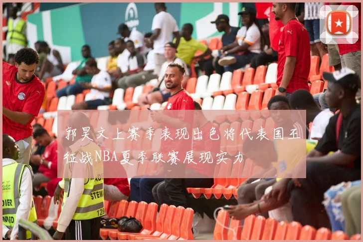 郭昊文上赛季表现出色将代表国王征战NBA夏季联赛展现实力