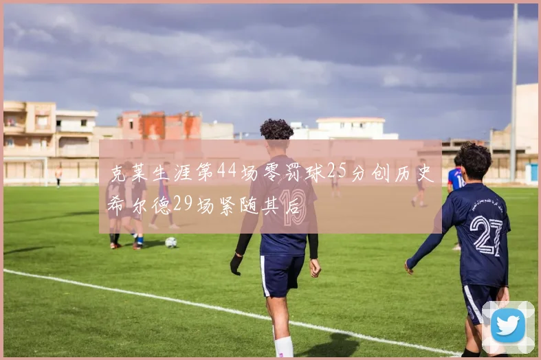 克莱生涯第44场零罚球25分创历史希尔德29场紧随其后