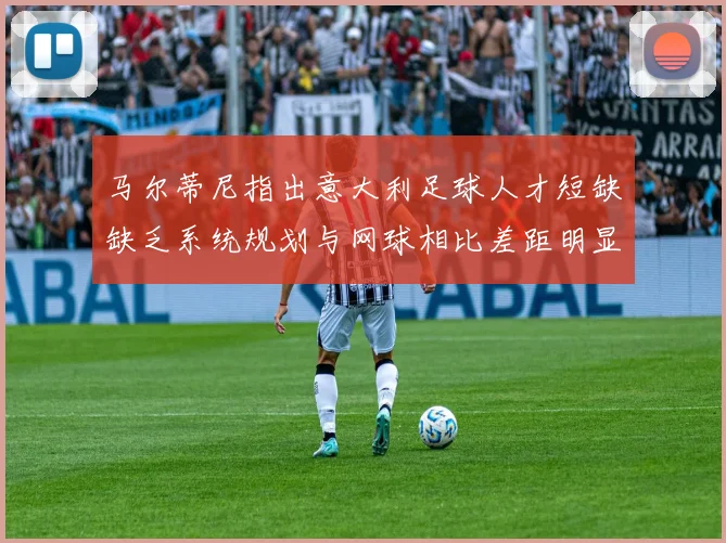 马尔蒂尼指出意大利足球人才短缺缺乏系统规划与网球相比差距明显