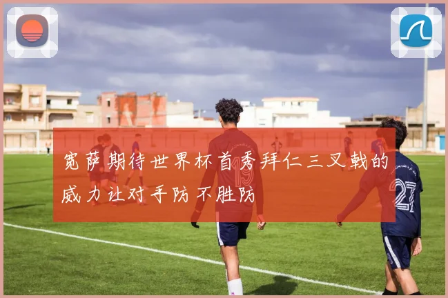 宽萨期待世界杯首秀拜仁三叉戟的威力让对手防不胜防