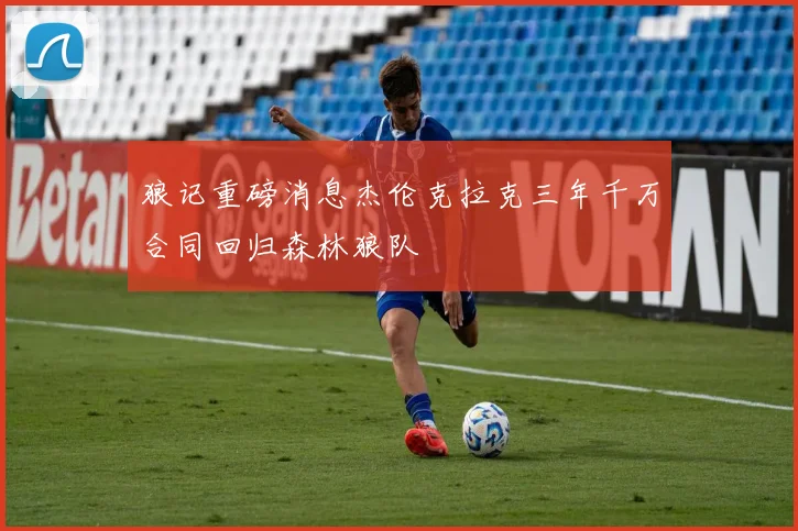 狼记重磅消息杰伦克拉克三年千万合同回归森林狼队