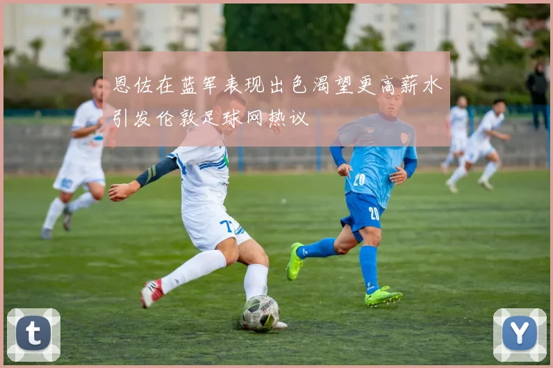 恩佐在蓝军表现出色渴望更高薪水引发伦敦足球网热议