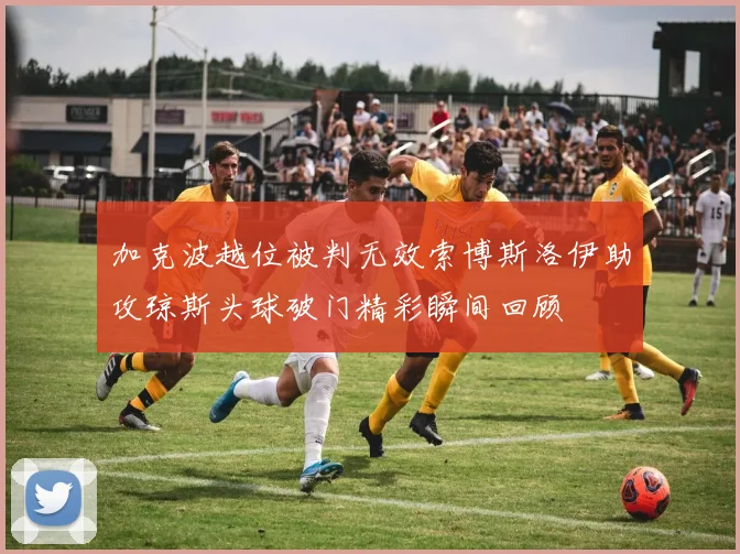 加克波越位被判无效索博斯洛伊助攻琼斯头球破门精彩瞬间回顾