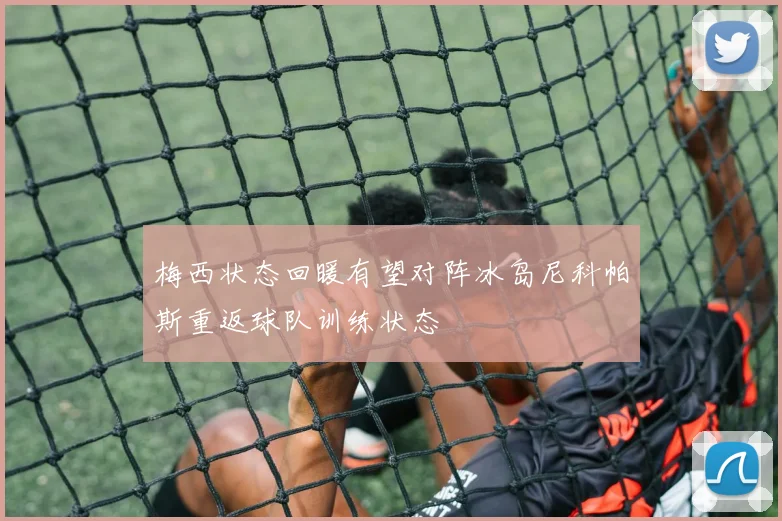梅西状态回暖有望对阵冰岛尼科帕斯重返球队训练状态