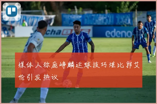 媒体人称庞峥麟运球技巧堪比郭艾伦引发热议