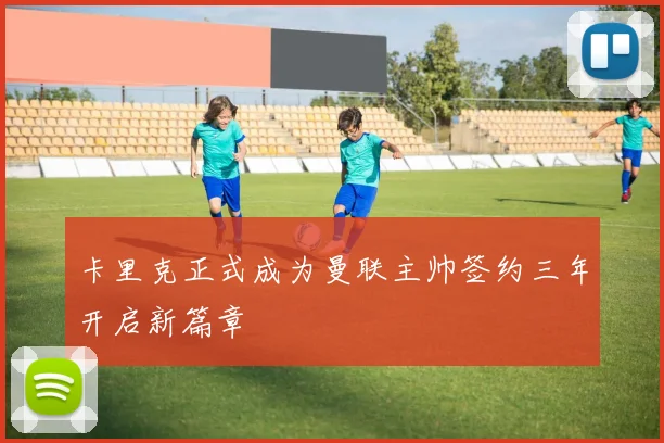 卡里克正式成为曼联主帅签约三年开启新篇章