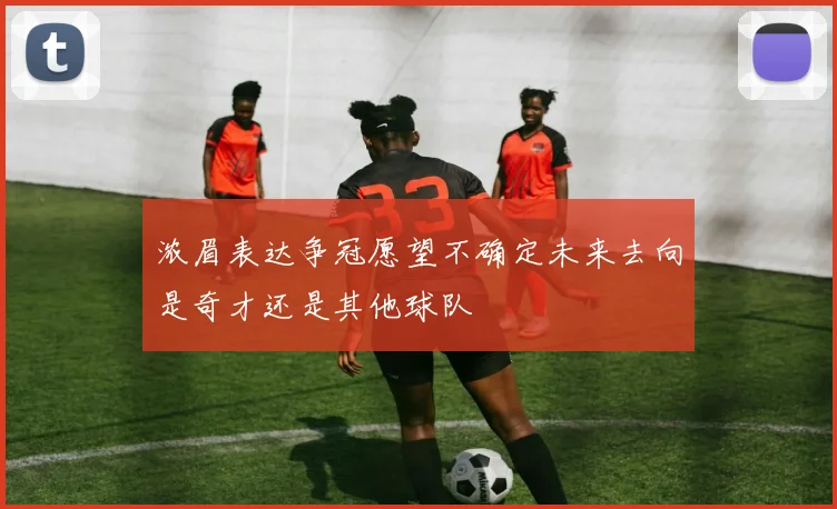 浓眉表达争冠愿望不确定未来去向是奇才还是其他球队