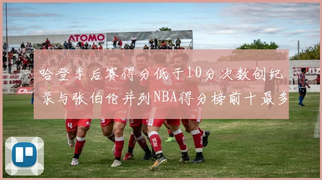 哈登季后赛得分低于10分次数创纪录与张伯伦并列NBA得分榜前十最多