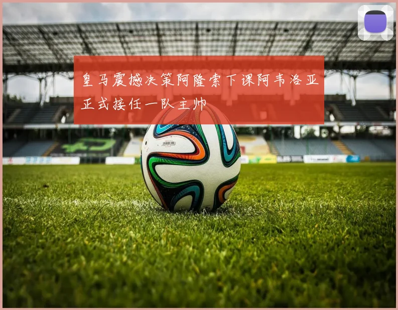 皇马震撼决策阿隆索下课阿韦洛亚正式接任一队主帅