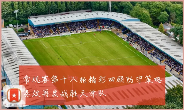 常规赛第十八轮精彩回顾防守策略奏效再度战胜天津队