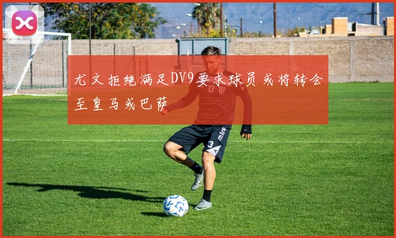 尤文拒绝满足DV9要求球员或将转会至皇马或巴萨