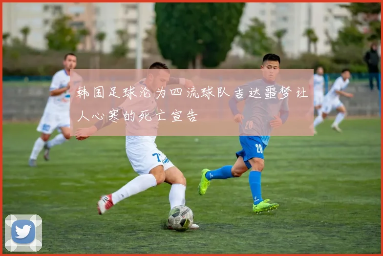 韩国足球沦为四流球队吉达噩梦让人心寒的死亡宣告