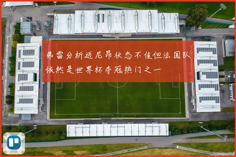 弗雷分析迈尼昂状态不佳但法国队依然是世界杯夺冠热门之一