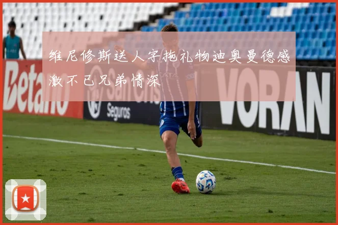 维尼修斯送人字拖礼物迪奥曼德感激不已兄弟情深