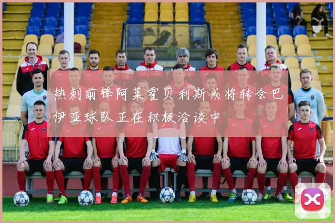 热刺前锋阿莱霍贝利斯或将转会巴伊亚球队正在积极洽谈中