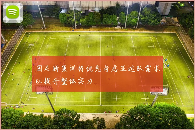 国足新集训将优先考虑亚运队需求以提升整体实力