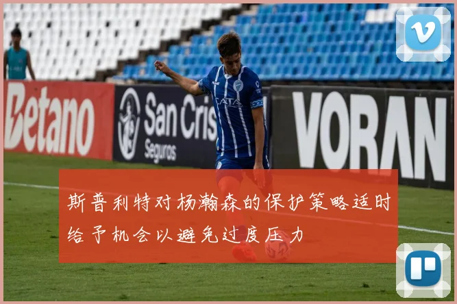 斯普利特对杨瀚森的保护策略适时给予机会以避免过度压力