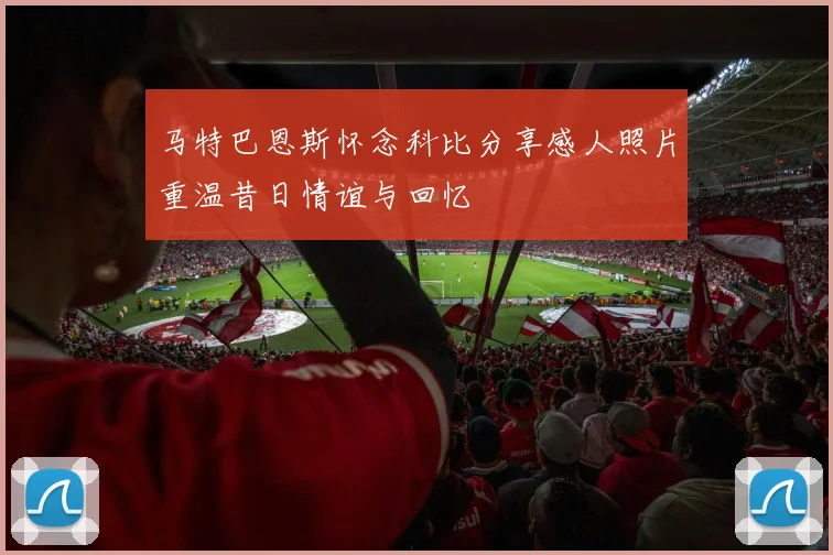 马特巴恩斯怀念科比分享感人照片重温昔日情谊与回忆