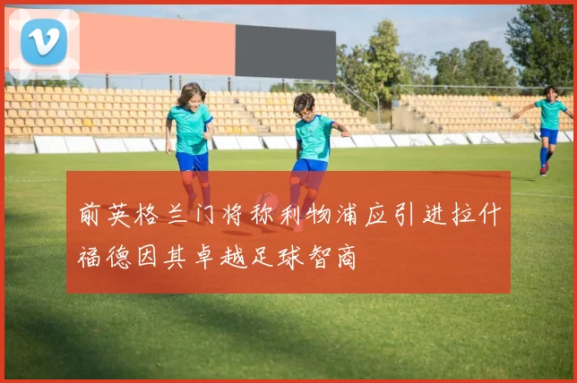 前英格兰门将称利物浦应引进拉什福德因其卓越足球智商